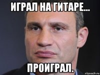 играл на гитаре... проиграл.