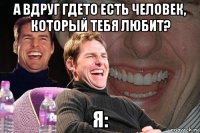 а вдруг гдето есть человек, который тебя любит? я: