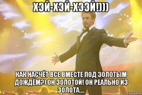 хэй-хэй-хээй!))) как насчёт все вместе под золотым дождём?) он золотой! он реально из золота....