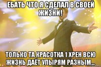 ебать что я сделал в своей жизни! только та красотка 1 хрен всю жизнь даёт упырям разным...