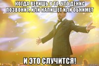 когда веришь в то, что денис позвонит, или напишет или обнимет и это случится!