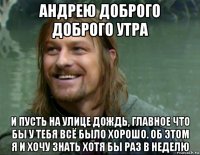 андрею доброго доброго утра и пусть на улице дождь, главное что бы у тебя всё было хорошо. об этом я и хочу знать хотя бы раз в неделю