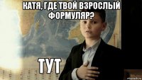 катя, где твой взрослый формуляр? 