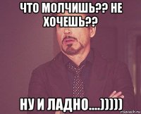 что молчишь?? не хочешь?? ну и ладно....)))))