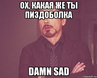 ох, какая же ты пиздоболка damn sad