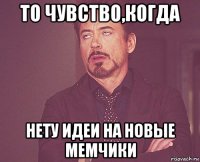 то чувство,когда нету идеи на новые мемчики