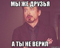 мы же друзья а ты не верил