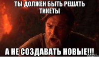 ты должен быть решать тикеты а не создавать новые!!!