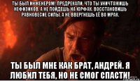 ты был инженером! предрекали, что ты уничтожишь нефизиков, а не пойдешь на юрфак. восстановишь равновесие силы, а не ввергнешь её во мрак. ты был мне как брат, андрей. я любил тебя, но не смог спасти!