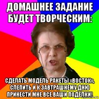 домашнее задание будет творческим: сделать модель ракеты «восток», слепить и к завтрашнему дню принести мне все ваши поделки!