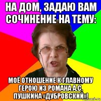 на дом, задаю вам сочинение на тему: моё отношение к главному герою из романа а.с. пушкина «дубровский»!