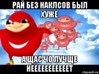 рай без наклсов был хуже а щас чо лучще нееееееееееет