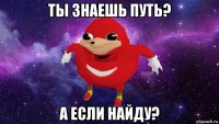 ты знаешь путь? а если найду?