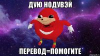 дую нодувэй перевод=помогите