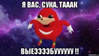 я вас, сука, тааак выеээээбуууууу !!