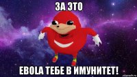 за это ebola тебе в имунитет!