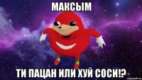 максым ти пацан или хуй соси!?