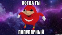 когда ты популярный