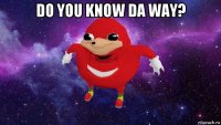 do you know da way? 