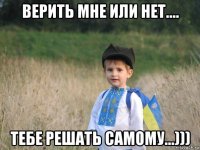 верить мне или нет.... тебе решать самому...)))