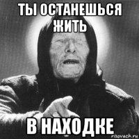 ты останешься жить в находке