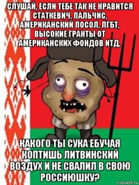 слушай, если тебе так не нравится статкевич, пальчис, американский посол, лгбт, высокие гранты от американских фондов итд, какого ты сука ебучая коптишь литвинский воздух и не свалил в свою россиюшку?