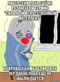 либерсеки пока ещё не разнюхали термин "сильный искусственный интеллект" ковровых бомбардировок пердаков пока ещё не наблюдается