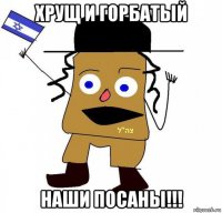 хрущ и горбатый наши посаны!!!