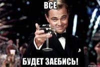 всё будет заебись!