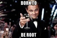 born to be root