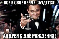 всё в своё время сбудется! андрея с днё рождения!