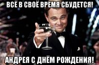 всё в своё время сбудется! андрея с днём рождения!