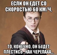 если он едет со скоростью 60 км/ч, то, конечно, он будет плестись , как черепаха...