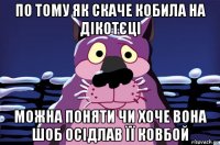 по тому як скаче кобила на дікотєці можна поняти чи хоче вона шоб осідлав її ковбой