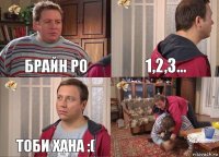 брайн ро 1,2,3... тоби хана :( 