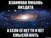 взаимная любовь пиздата а если её нет то и нет смысла жить