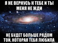 я не вернусь к тебе и ты меня не жди не будет больше рядом той, которая тебя любила