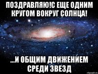 поздравляю!с еще одним кругом вокруг солнца! ...и общим движением среди звезд