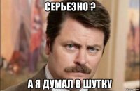 серьезно ? а я думал в шутку