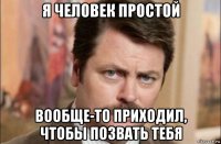 я человек простой вообще-то приходил, чтобы позвать тебя