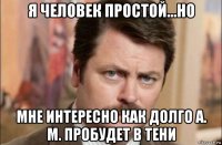 я человек простой...но мне интересно как долго а. м. пробудет в тени