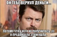 он тебе вернул деньги... потому что у него не получилось..))) я предвидела это и ушла..