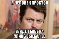 я человек простой увидел бабу на улице-выебал ее