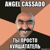 angel cassado ты просто хуяшататель