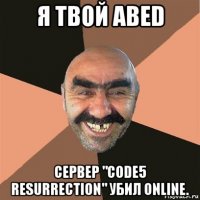 я твой abed сервер "code5 resurrection" убил online.