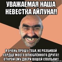 уважаемая наша невестка айлуна!! я очень прошу тебя, не разбивай сердце моего влюблённого друга!! открой ему двери вашей спальни!!