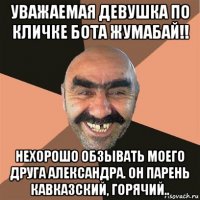 уважаемая девушка по кличке бота жумабай!! нехорошо обзывать моего друга александра. он парень кавказский, горячий..