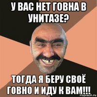 у вас нет говна в унитазе? тогда я беру своё говно и иду к вам!!!