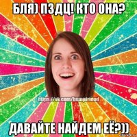 бля) пздц! кто она? давайте найдем её?))