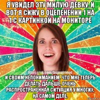 я увидел эту милую девку. и вот я сижу в оцепенении 1 на 1 с картинкой на мониторе и своим непониманием, что мне теперь делать дальше. очень распространённая ситуация у многих. на самом деле.